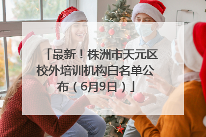 最新！株洲市天元区校外培训机构白名单公布（6月9日）