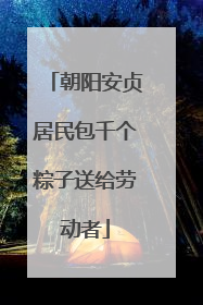 朝阳安贞居民包千个粽子送给劳动者