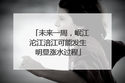 未来一周，岷江沱江涪江可能发生明显涨水过程