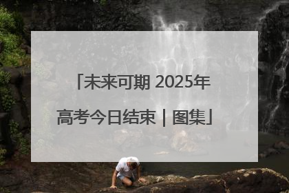 未来可期 2025年高考今日结束｜图集