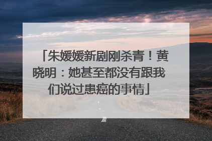 朱媛媛新剧刚杀青！黄晓明：她甚至都没有跟我们说过患癌的事情
