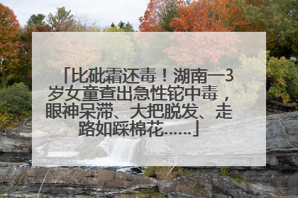 比砒霜还毒！湖南一3岁女童查出急性铊中毒，眼神呆滞、大把脱发、走路如踩棉花……