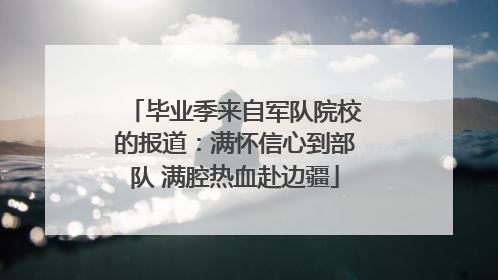 毕业季来自军队院校的报道：满怀信心到部队 满腔热血赴边疆