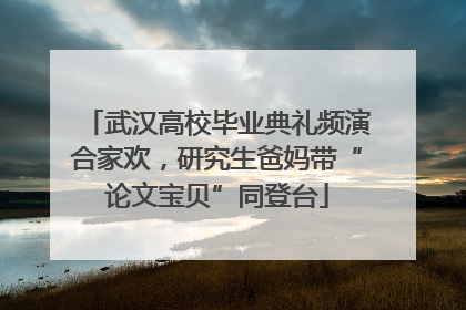 武汉高校毕业典礼频演合家欢，研究生爸妈带“论文宝贝”同登台