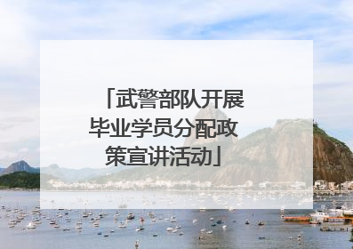 武警部队开展毕业学员分配政策宣讲活动