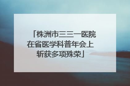 株洲市三三一医院在省医学科普年会上斩获多项殊荣