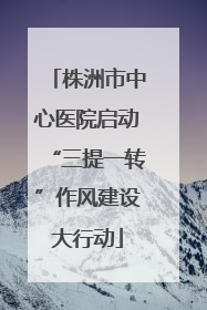 株洲市中心医院启动“三提一转”作风建设大行动