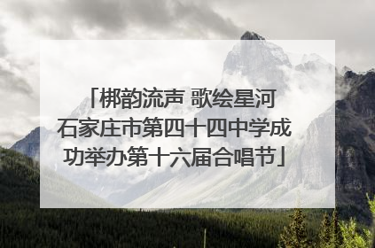 梆韵流声 歌绘星河 石家庄市第四十四中学成功举办第十六届合唱节