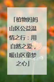 植物妈妈山区公益温情之行：用自然之爱，暖山区童梦之心