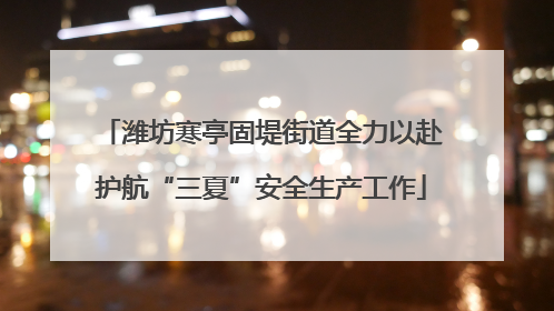 潍坊寒亭固堤街道全力以赴护航“三夏”安全生产工作