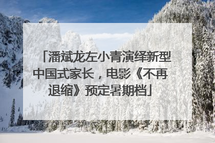 潘斌龙左小青演绎新型中国式家长，电影《不再退缩》预定暑期档
