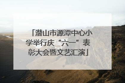 潜山市源潭中心小学举行庆“六一”表彰大会暨文艺汇演