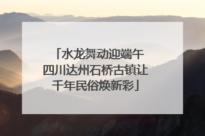 水龙舞动迎端午 四川达州石桥古镇让千年民俗焕新彩