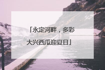 永定河畔，多彩大兴西瓜迎夏日