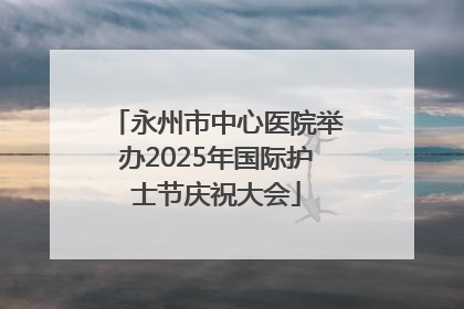 永州市中心医院举办2025年国际护士节庆祝大会
