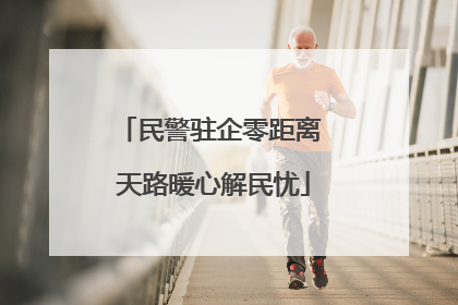 民警驻企零距离 天路暖心解民忧