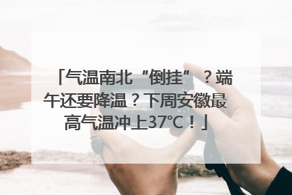 气温南北“倒挂”？端午还要降温？下周安徽最高气温冲上37℃！