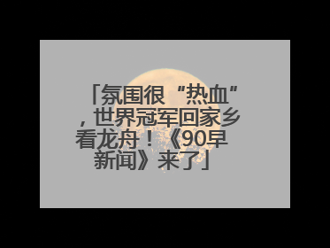 氛围很“热血”，世界冠军回家乡看龙舟！《90早新闻》来了