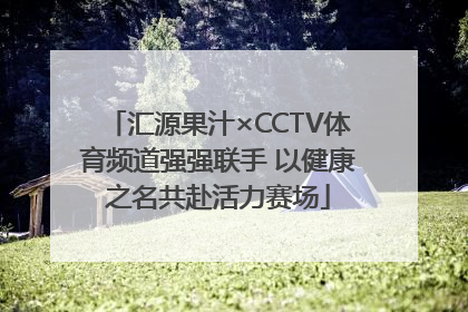 汇源果汁×CCTV体育频道强强联手 以健康之名共赴活力赛场