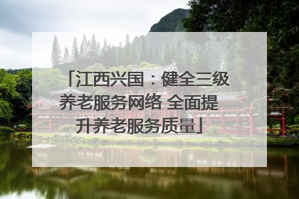 江西兴国：健全三级养老服务网络 全面提升养老服务质量
