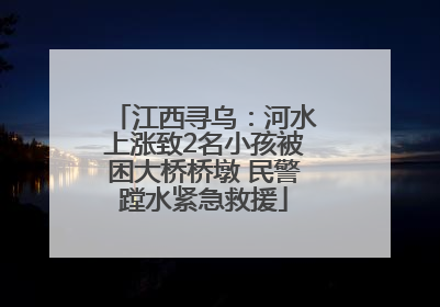 江西寻乌：河水上涨致2名小孩被困大桥桥墩 民警蹚水紧急救援