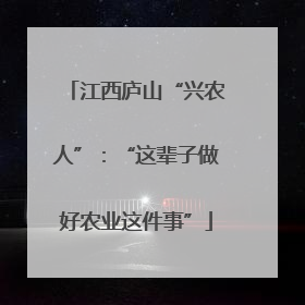 江西庐山“兴农人”：“这辈子做好农业这件事”