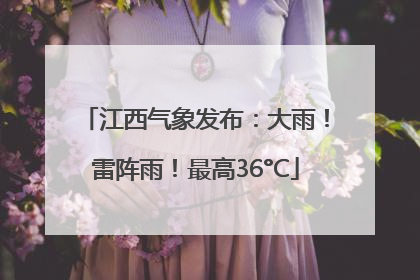江西气象发布：大雨！雷阵雨！最高36°C