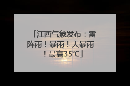 江西气象发布：雷阵雨！暴雨！大暴雨！最高35℃