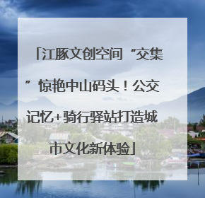江豚文创空间“交集”惊艳中山码头！公交记忆+骑行驿站打造城市文化新体验