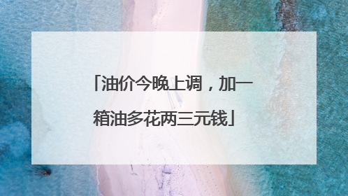 油价今晚上调，加一箱油多花两三元钱