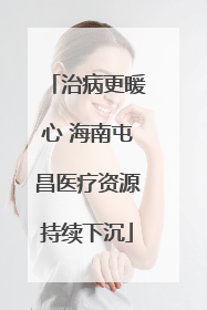 治病更暖心 海南屯昌医疗资源持续下沉