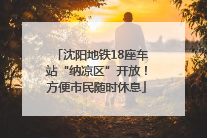 沈阳地铁18座车站“纳凉区”开放！方便市民随时休息