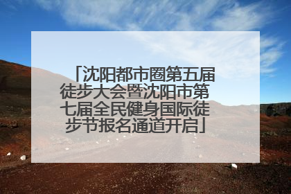 沈阳都市圈第五届徒步大会暨沈阳市第七届全民健身国际徒步节报名通道开启