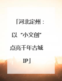 河北定州：以“小文创”点亮千年古城IP