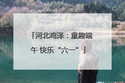 河北鸡泽：童趣端午 快乐“六一”