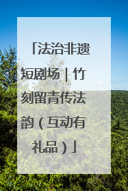 法治非遗短剧场｜竹刻留青传法韵（互动有礼品）
