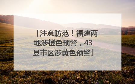 注意防范！福建两地涉橙色预警，43县市区涉黄色预警