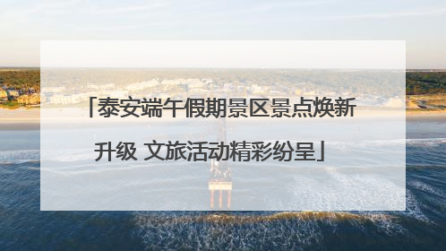 泰安端午假期景区景点焕新升级 文旅活动精彩纷呈