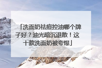 洗面奶祛痘控油哪个牌子好？油光暗沉退散！这十款洗面奶被夸爆