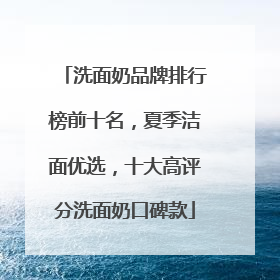 洗面奶品牌排行榜前十名，夏季洁面优选，十大高评分洗面奶口碑款