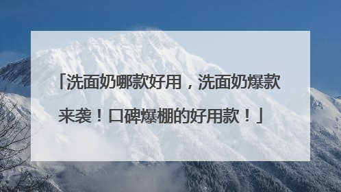 洗面奶哪款好用，洗面奶爆款来袭！口碑爆棚的好用款！