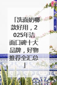洗面奶哪款好用，2025年洁面口碑十大品牌，好物推荐全汇总