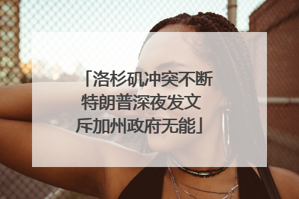 洛杉矶冲突不断 特朗普深夜发文斥加州政府无能