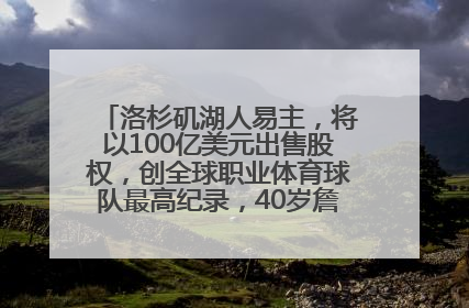 洛杉矶湖人易主，将以100亿美元出售股权，创全球职业体育球队最高纪录，40岁詹姆斯：还没打算退役