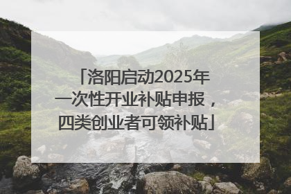 洛阳启动2025年一次性开业补贴申报，四类创业者可领补贴