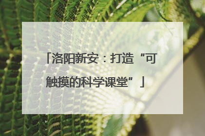 洛阳新安：打造“可触摸的科学课堂”