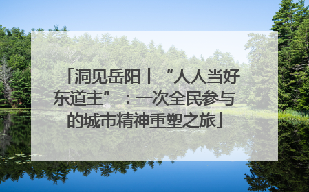 洞见岳阳丨“人人当好东道主”：一次全民参与的城市精神重塑之旅