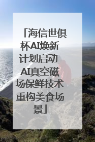 海信世俱杯AI焕新计划启动 AI真空磁场保鲜技术重构美食场景
