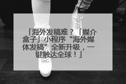 海外发稿难？「媒介盒子」小程序“海外媒体发稿”全新升级，一键触达全球！