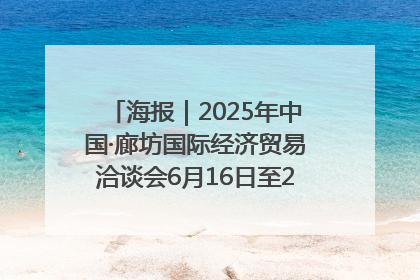 海报｜2025年中国·廊坊国际经济贸易洽谈会6月16日至20日在廊坊召开